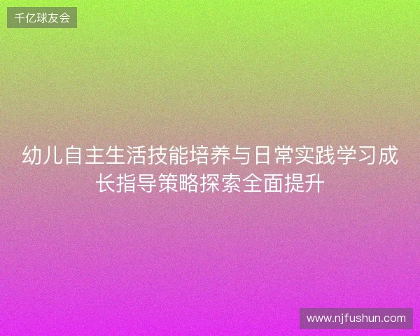 幼儿自主生活技能培养与日常实践学习成长指导策略探索全面提升 幼儿自主生活技能培养与日常实践学习成长指导策略探索全面提升