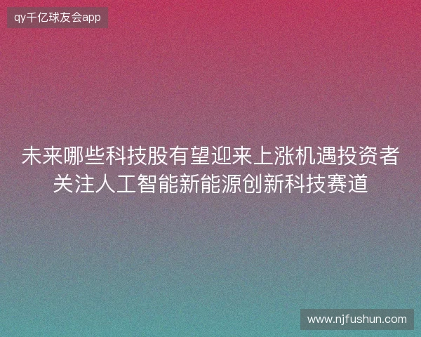 未来哪些科技股有望迎来上涨机遇投资者关注人工智能新能源创新科技赛道