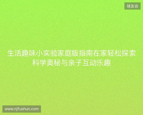 生活趣味小实验家庭版指南在家轻松探索科学奥秘与亲子互动乐趣