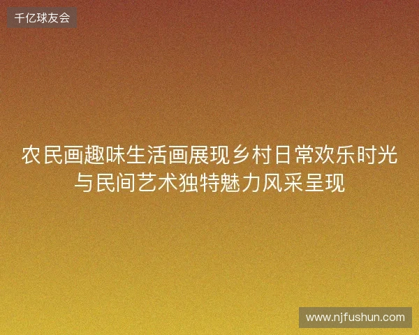 农民画趣味生活画展现乡村日常欢乐时光与民间艺术独特魅力风采呈现 农民画趣味生活画展现乡村日常欢乐时光与民间艺术独特魅力风采呈现