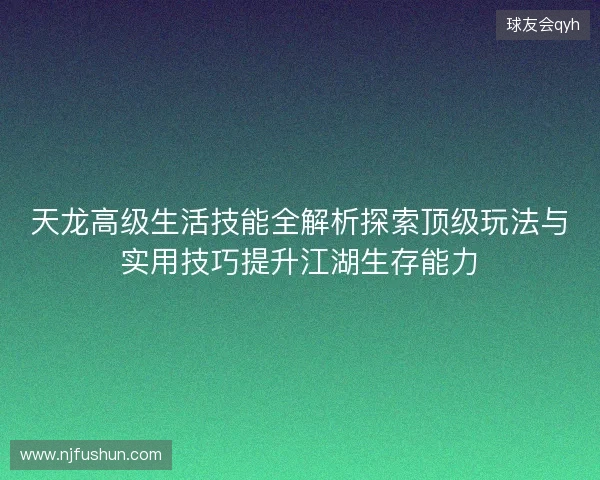天龙高级生活技能全解析探索顶级玩法与实用技巧提升江湖生存能力 天龙高级生活技能全解析探索顶级玩法与实用技巧提升江湖生存能力