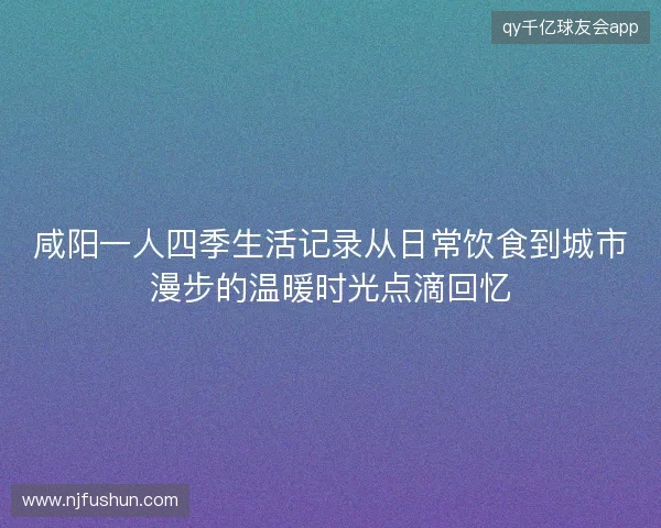 咸阳一人四季生活记录从日常饮食到城市漫步的温暖时光点滴回忆 咸阳一人四季生活记录从日常饮食到城市漫步的温暖时光点滴回忆